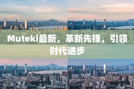 Muteki最新，革新先鋒，引領(lǐng)時(shí)代進(jìn)步