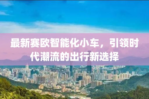 最新賽歐智能化小車，引領(lǐng)時代潮流的出行新選擇