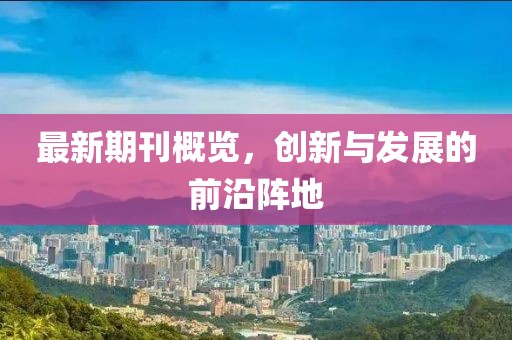 最新期刊概覽，創(chuàng)新與發(fā)展的前沿陣地