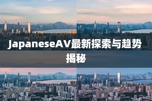 JapaneseAV最新探索與趨勢(shì)揭秘