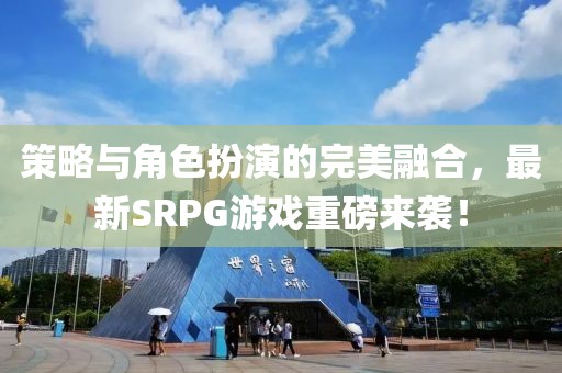 策略與角色扮演的完美融合，最新SRPG游戲重磅來襲！