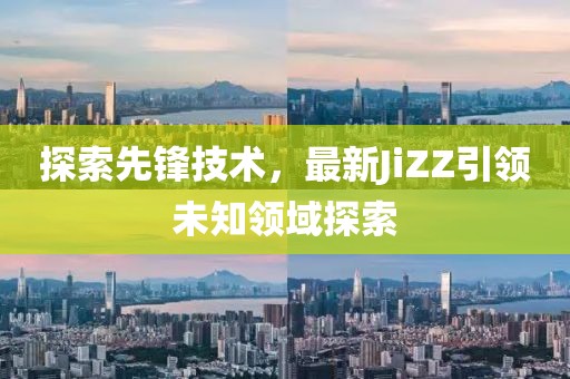 探索先鋒技術(shù)，最新JiZZ引領(lǐng)未知領(lǐng)域探索