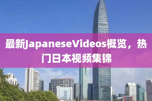 最新JapaneseVideos概覽，熱門日本視頻集錦