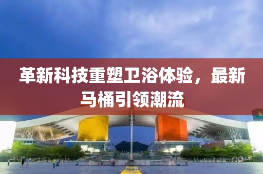 革新科技重塑衛(wèi)浴體驗(yàn)，最新馬桶引領(lǐng)潮流