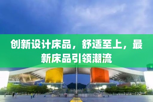 創(chuàng)新設(shè)計(jì)床品，舒適至上，最新床品引領(lǐng)潮流