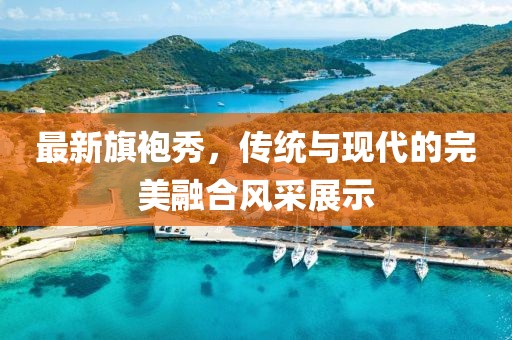最新旗袍秀，傳統(tǒng)與現(xiàn)代的完美融合風(fēng)采展示