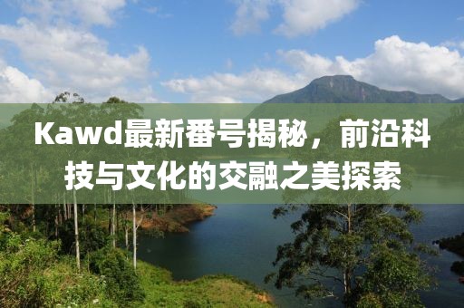 Kawd最新番號(hào)揭秘，前沿科技與文化的交融之美探索