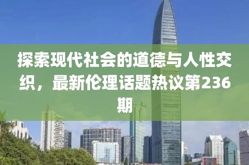 探索現(xiàn)代社會的道德與人性交織，最新倫理話題熱議第236期