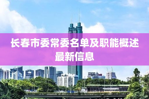 長(zhǎng)春市委常委名單及職能概述最新信息