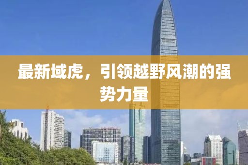 最新域虎，引領越野風潮的強勢力量
