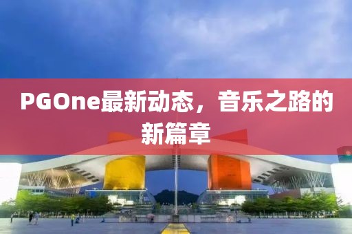 PGOne最新動態(tài)，音樂之路的新篇章