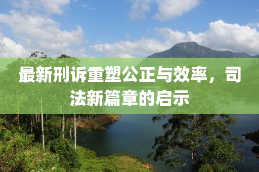 最新刑訴重塑公正與效率，司法新篇章的啟示