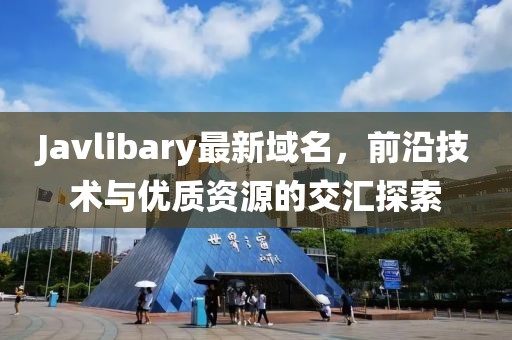 Javlibary最新域名，前沿技術(shù)與優(yōu)質(zhì)資源的交匯探索