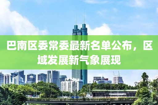 巴南區(qū)委常委最新名單公布，區(qū)域發(fā)展新氣象展現(xiàn)