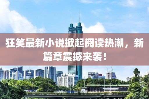 狂笑最新小說掀起閱讀熱潮，新篇章震撼來襲！
