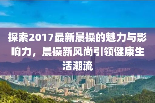 探索2017最新晨操的魅力與影響力，晨操新風(fēng)尚引領(lǐng)健康生活潮流