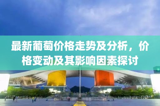 最新葡萄價格走勢及分析，價格變動及其影響因素探討