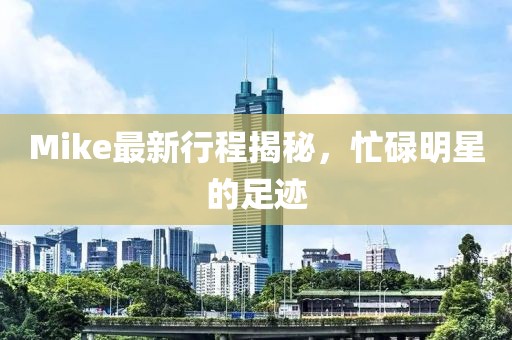 Mike最新行程揭秘，忙碌明星的足跡