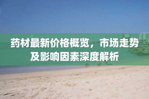 藥材最新價(jià)格概覽，市場(chǎng)走勢(shì)及影響因素深度解析