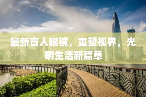 最新盲人眼鏡，重塑視界，光明生活新篇章