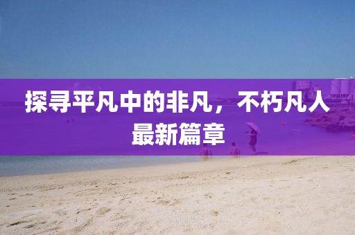 探尋平凡中的非凡，不朽凡人最新篇章