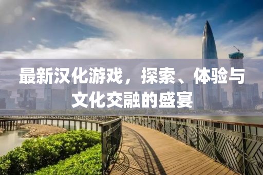 最新漢化游戲，探索、體驗(yàn)與文化交融的盛宴