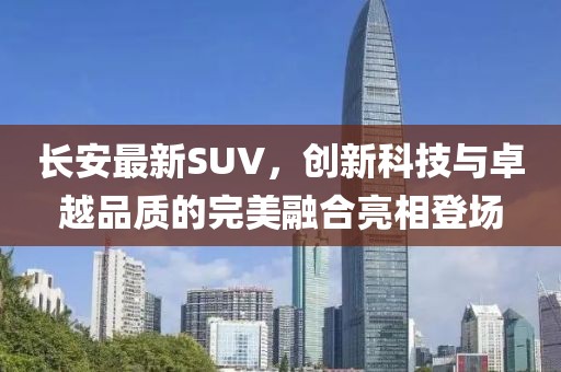 長(zhǎng)安最新SUV，創(chuàng)新科技與卓越品質(zhì)的完美融合亮相登場(chǎng)