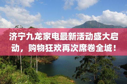 濟(jì)寧九龍家電最新活動(dòng)盛大啟動(dòng)，購(gòu)物狂歡再次席卷全城！