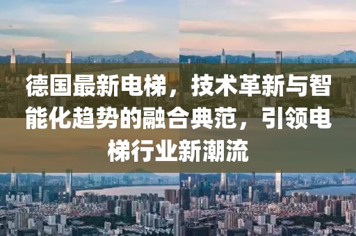 德國最新電梯，技術(shù)革新與智能化趨勢的融合典范，引領(lǐng)電梯行業(yè)新潮流
