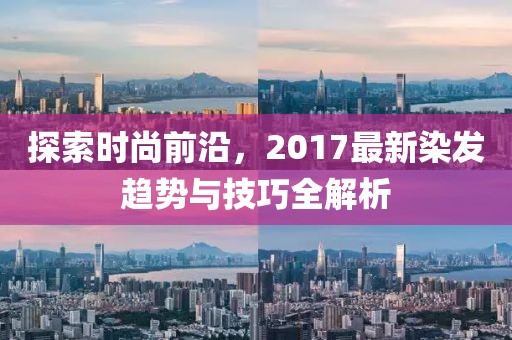 探索時尚前沿，2017最新染發(fā)趨勢與技巧全解析