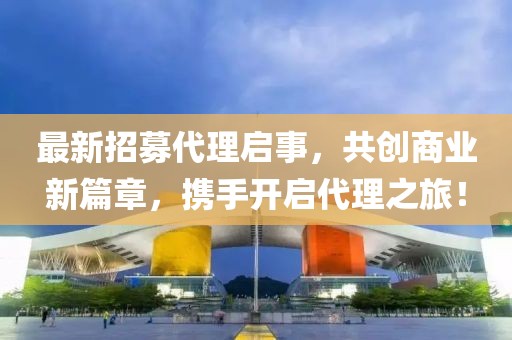 最新招募代理啟事，共創(chuàng)商業(yè)新篇章，攜手開啟代理之旅！