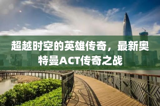 超越時(shí)空的英雄傳奇，最新奧特曼ACT傳奇之戰(zhàn)