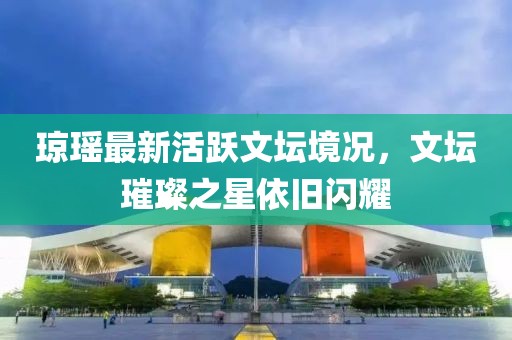 瓊瑤最新活躍文壇境況，文壇璀璨之星依舊閃耀