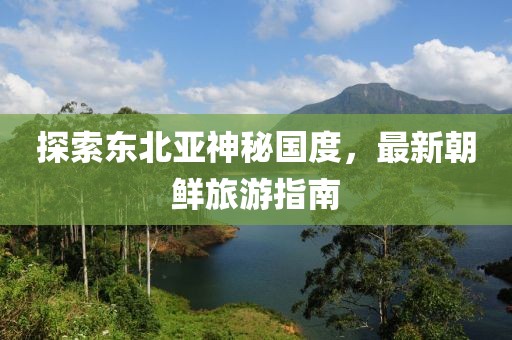 探索東北亞神秘國度，最新朝鮮旅游指南