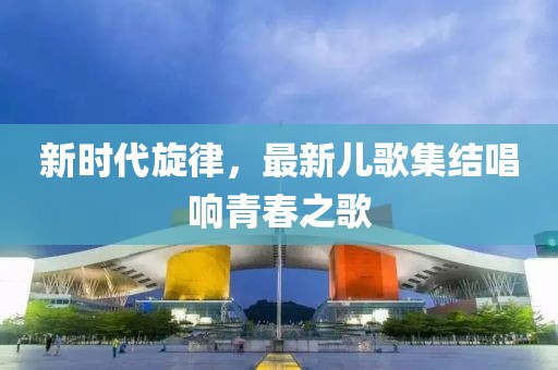 新時(shí)代旋律，最新兒歌集結(jié)唱響青春之歌