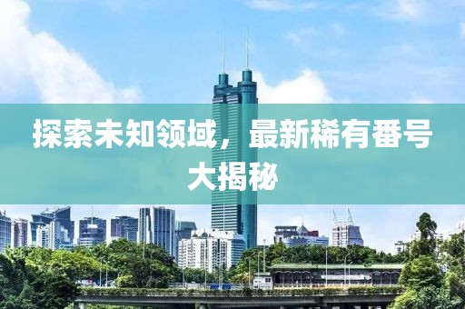探索未知領域，最新稀有番號大揭秘