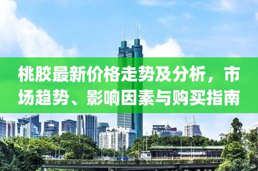 桃膠最新價(jià)格走勢(shì)及分析，市場(chǎng)趨勢(shì)、影響因素與購買指南