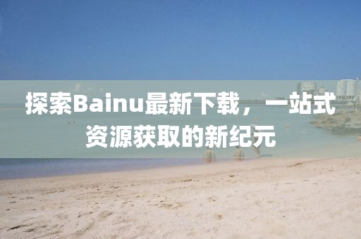 探索Bainu最新下載，一站式資源獲取的新紀元