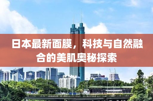 日本最新面膜，科技與自然融合的美肌奧秘探索