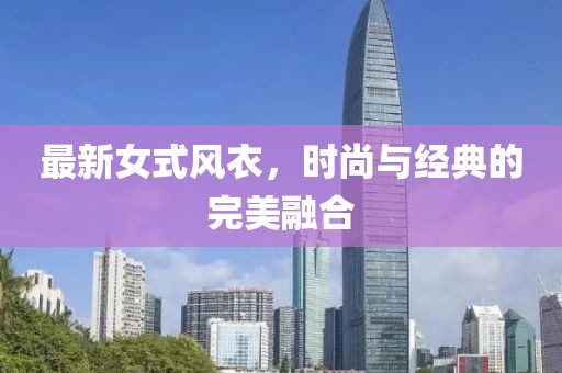 最新女式風(fēng)衣，時尚與經(jīng)典的完美融合