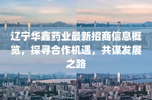 遼寧華鑫藥業(yè)最新招商信息概覽，探尋合作機遇，共謀發(fā)展之路