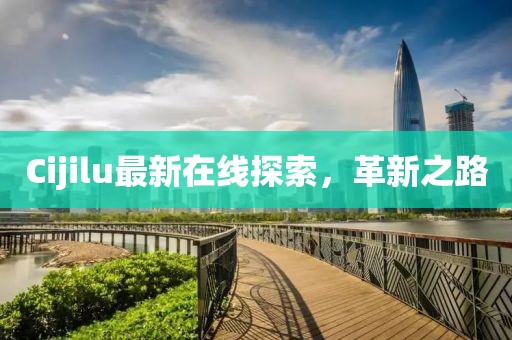 Cijilu最新在線探索，革新之路