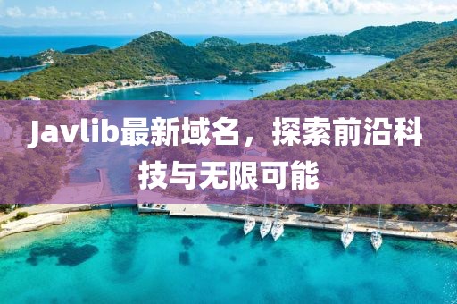 Javlib最新域名，探索前沿科技與無限可能