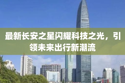 最新長安之星閃耀科技之光，引領(lǐng)未來出行新潮流