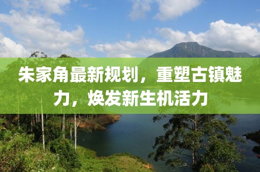 朱家角最新規(guī)劃，重塑古鎮(zhèn)魅力，煥發(fā)新生機(jī)活力