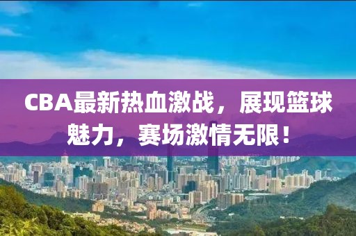 CBA最新熱血激戰(zhàn)，展現(xiàn)籃球魅力，賽場(chǎng)激情無(wú)限！