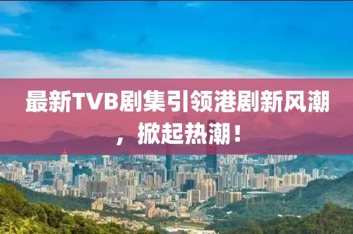 最新TVB劇集引領(lǐng)港劇新風(fēng)潮，掀起熱潮！