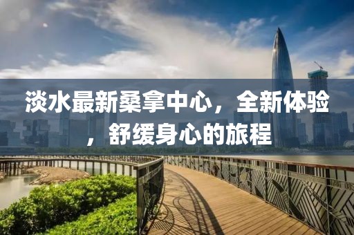 淡水最新桑拿中心，全新體驗(yàn)，舒緩身心的旅程