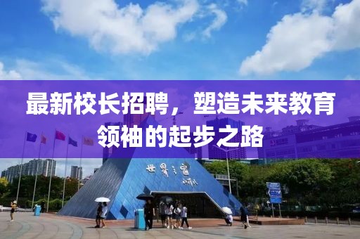 最新校長招聘，塑造未來教育領(lǐng)袖的起步之路