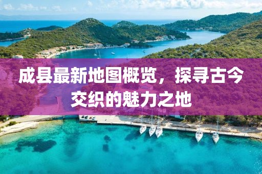 成縣最新地圖概覽，探尋古今交織的魅力之地